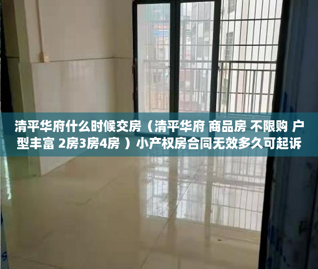 清平华府什么时候交房（清平华府 商品房 不限购 户型丰富 2房3房4房 ）小产权房合同无效多久可起诉，