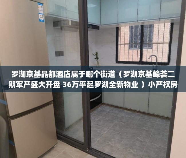 罗湖京基晶都酒店属于哪个街道（罗湖京基峰荟二期军产盛大开盘 36万平起罗湖全新物业 ）小产权房的原始产权怎么证明，