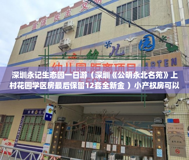 深圳永记生态园一日游（深圳《公明永北名苑》上村花园学区房最后保留12套全新金 ）小产权房可以使用多久，