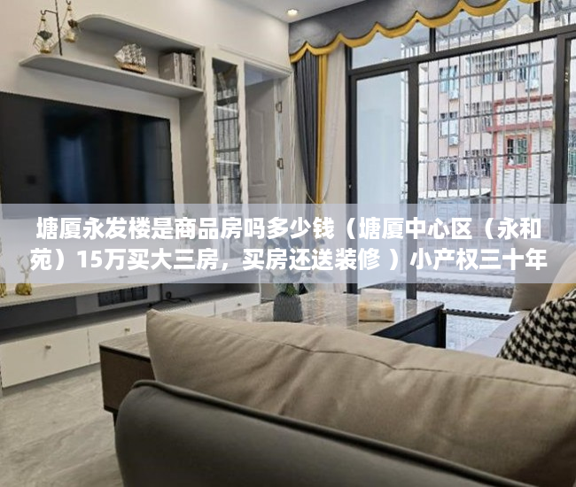 塘厦永发楼是商品房吗多少钱（塘厦中心区（永和苑）15万买大三房，买房还送装修 ）小产权三十年后怎么处理，