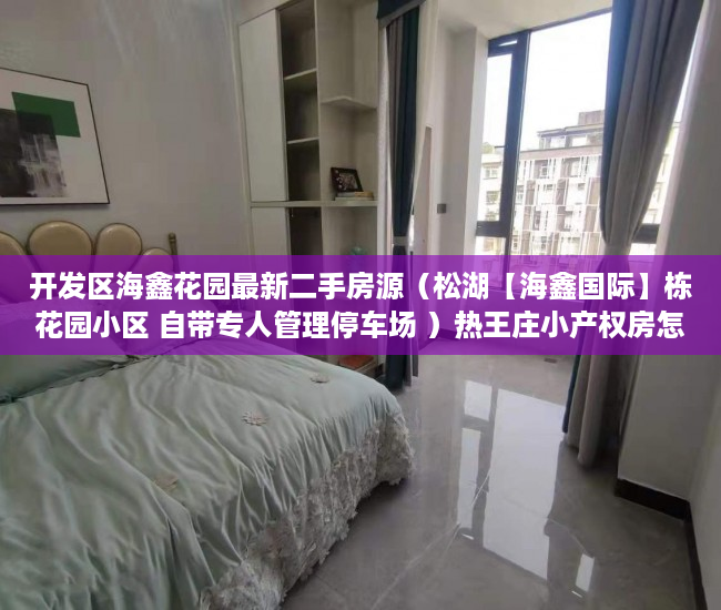 开发区海鑫花园最新二手房源（松湖【海鑫国际】栋花园小区 自带专人管理停车场 ）热王庄小产权房怎么样，
