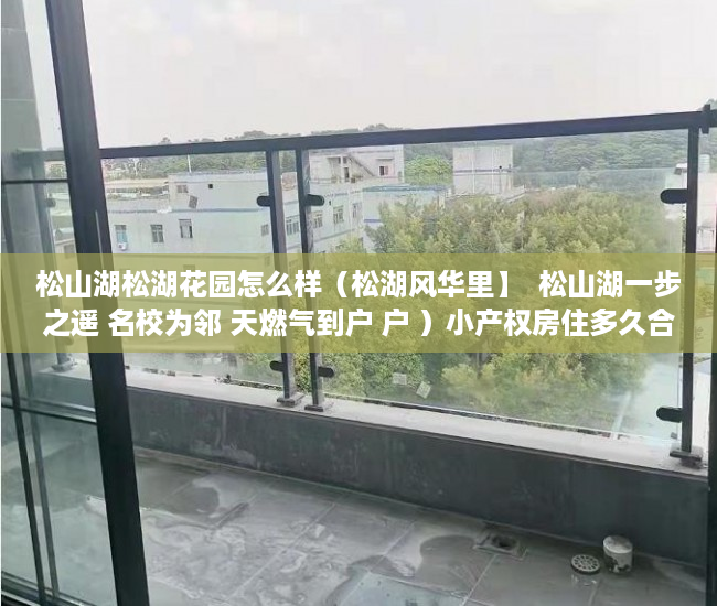 松山湖松湖花园怎么样（松湖风华里】  松山湖一步之遥 名校为邻 天燃气到户 户 ）小产权房住多久合适，