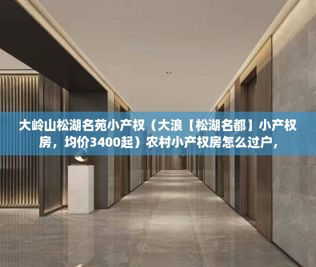 大岭山松湖名苑小产权（大浪【松湖名都】小产权房，均价3400起）农村小产权房怎么过户，