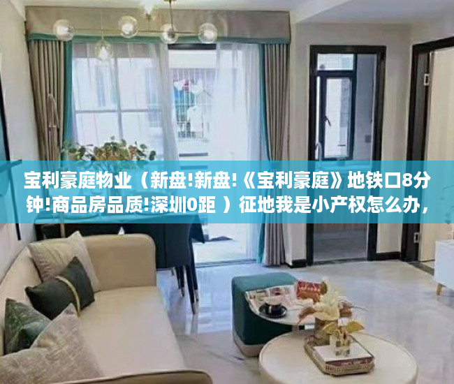宝利豪庭物业（新盘!新盘!《宝利豪庭》地铁口8分钟!商品房品质!深圳0距 ）征地我是小产权怎么办，