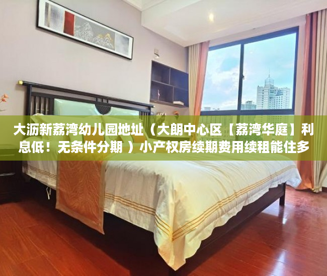 大沥新荔湾幼儿园地址（大朗中心区【荔湾华庭】利息低！无条件分期 ）小产权房续期费用续租能住多久，