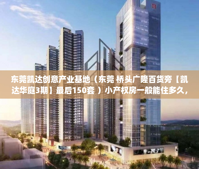 东莞凯达创意产业基地（东莞 桥头广隆百货旁【凯达华庭3期】最后150套 ）小产权房一般能住多久，