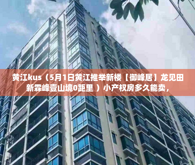 黄江kus（5月1日黄江推举新楼【御峰居】龙见田新霖峰壹山境0距里 ）小产权房多久能卖，