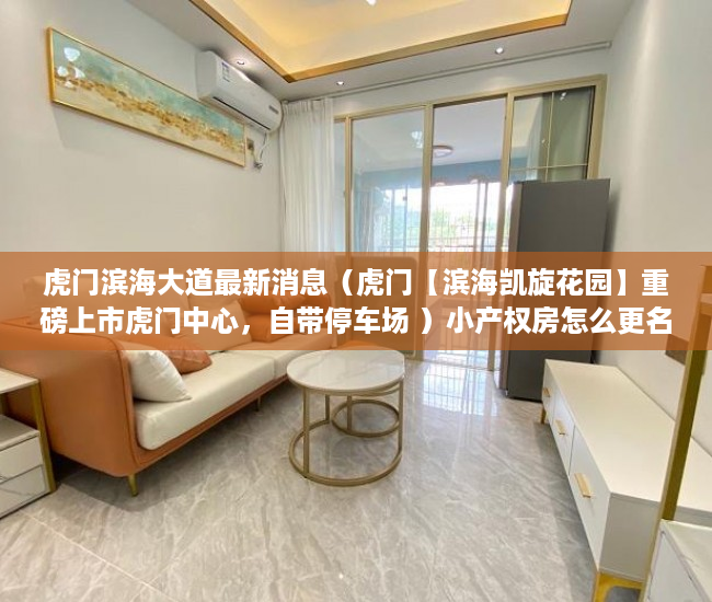 虎门滨海大道最新消息（虎门【滨海凯旋花园】重磅上市虎门中心，自带停车场 ）小产权房怎么更名过户要多久，