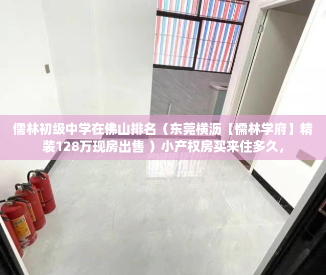 儒林初级中学在佛山排名（东莞横沥【儒林学府】精装128万现房出售 ）小产权房买来住多久，