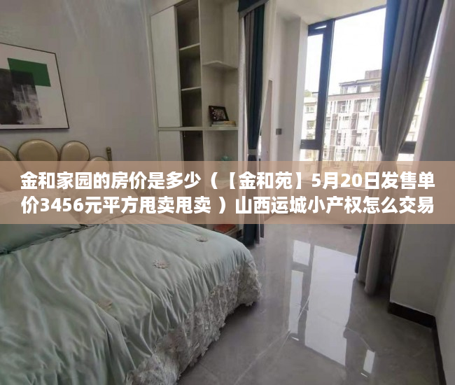 金和家园的房价是多少（【金和苑】5月20日发售单价3456元平方甩卖甩卖 ）山西运城小产权怎么交易，