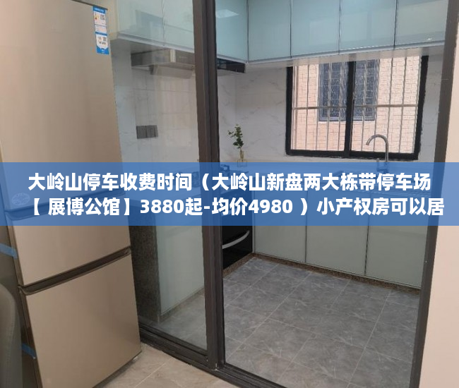 大岭山停车收费时间（大岭山新盘两大栋带停车场【 展博公馆】3880起-均价4980 ）小产权房可以居住多久，