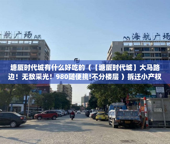 塘厦时代城有什么好吃的（【塘厦时代城】大马路边！无敌采光！980随便挑!不分楼层 ）拆迁小产权房多久能卖，