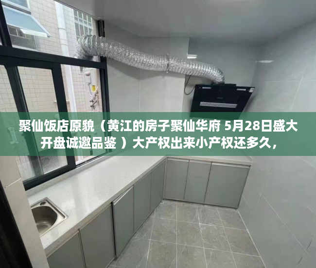 聚仙饭店原貌（黄江的房子聚仙华府 5月28日盛大开盘诚邀品鉴 ）大产权出来小产权还多久，