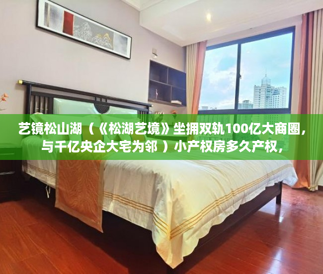 艺镜松山湖（《松湖艺境》坐拥双轨100亿大商圈，与千亿央企大宅为邻 ）小产权房多久产权，