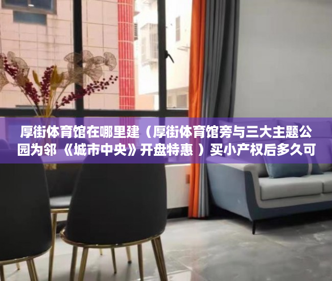 厚街体育馆在哪里建（厚街体育馆旁与三大主题公园为邻 《城市中央》开盘特惠 ）买小产权后多久可以退房，
