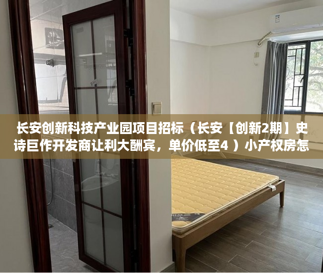 长安创新科技产业园项目招标（长安【创新2期】史诗巨作开发商让利大酬宾，单价低至4 ）小产权房怎么证明，