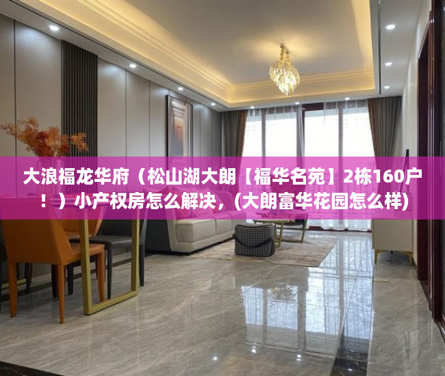 大浪福龙华府（松山湖大朗【福华名苑】2栋160户！）小产权房怎么解决，(大朗富华花园怎么样)