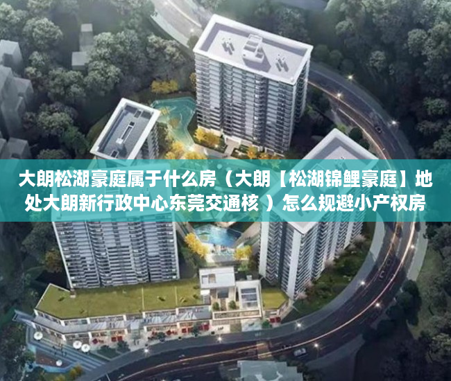 大朗松湖豪庭属于什么房（大朗【松湖锦鲤豪庭】地处大朗新行政中心东莞交通核 ）怎么规避小产权房子的执行，