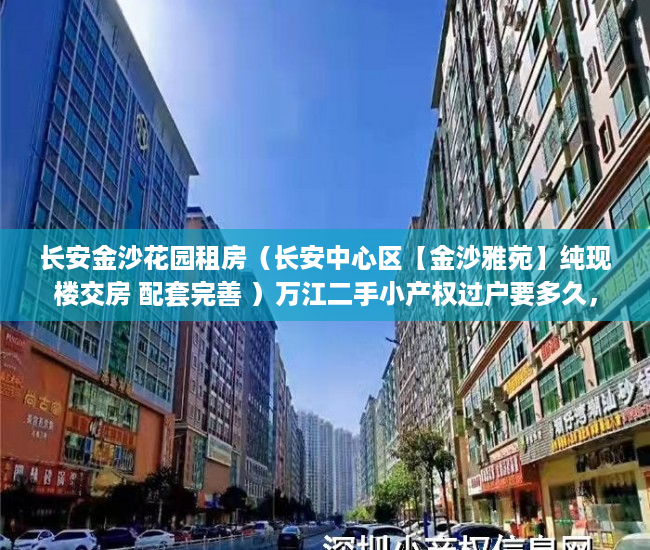长安金沙花园租房（长安中心区【金沙雅苑】纯现楼交房 配套完善 ）万江二手小产权过户要多久，