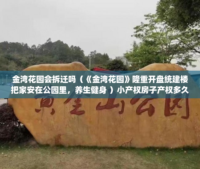金湾花园会拆迁吗（《金湾花园》隆重开盘统建楼把家安在公园里，养生健身 ）小产权房子产权多久，