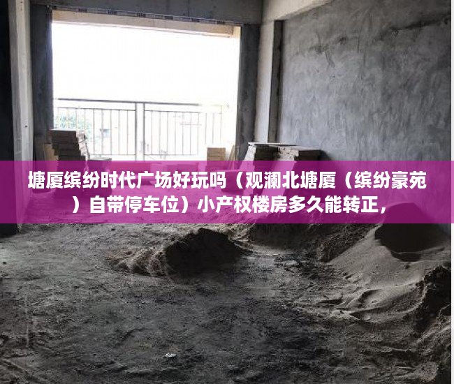 塘厦缤纷时代广场好玩吗（观澜北塘厦（缤纷豪苑）自带停车位）小产权楼房多久能转正，