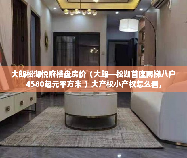 大朗松湖悦府楼盘房价（大朗—松湖首座两梯八户4580起元平方米 ）大产权小产权怎么看，