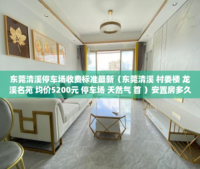 东莞清溪停车场收费标准最新（东莞清溪 村委楼 龙溪名苑 均价5200元 停车场 天然气 首 ）安置房多久拿到小产权证，