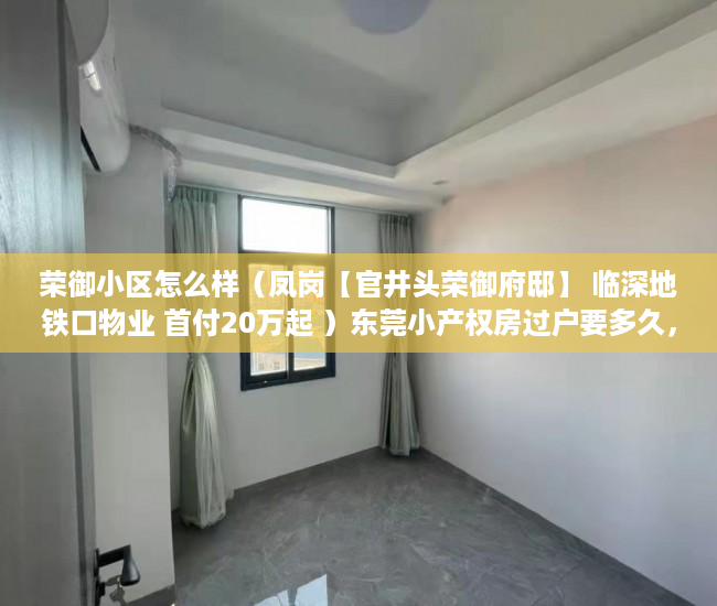 荣御小区怎么样（凤岗【官井头荣御府邸】 临深地铁口物业 首付20万起 ）东莞小产权房过户要多久，