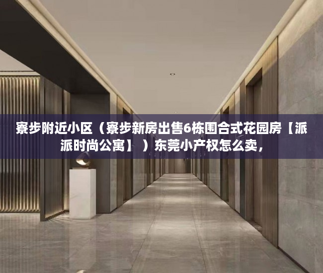 寮步附近小区（寮步新房出售6栋围合式花园房【派派时尚公寓】 ）东莞小产权怎么卖，