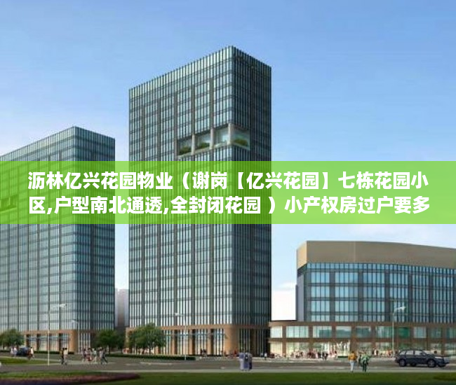 沥林亿兴花园物业（谢岗【亿兴花园】七栋花园小区,户型南北通透,全封闭花园 ）小产权房过户要多久，