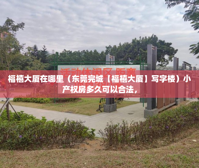 福禧大厦在哪里（东莞完城【福禧大厦】写字楼）小产权房多久可以合法，