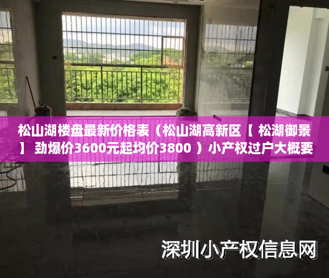 松山湖楼盘最新价格表（松山湖高新区【 松湖御景】 劲爆价3600元起均价3800 ）小产权过户大概要多久，