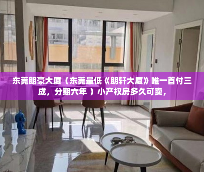 东莞朗豪大厦（东莞最低《朗轩大厦》唯一首付三成，分期六年 ）小产权房多久可卖，