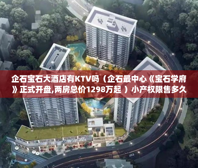 企石宝石大酒店有KTV吗（企石最中心《宝石学府》正式开盘,两房总价1298万起 ）小产权限售多久放开，