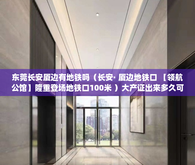 东莞长安厦边有地铁吗（长安· 厦边地铁口 【领航公馆】隆重登场地铁口100米 ）大产证出来多久可以拿到小产权，