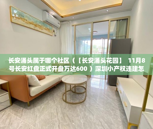 长安涌头属于哪个社区（【长安涌头花园】  11月8号长安红盘正式开盘万达600 ）深圳小产权违建怎么办，