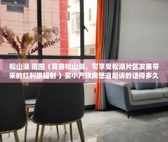 松山湖 范围（背靠松山湖，可享受松湖片区发展带来的红利跟辐射 ）买小产权房想退起诉的话得多久，