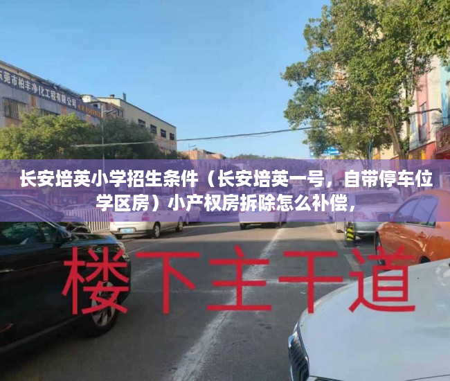 长安培英小学招生条件（长安培英一号，自带停车位学区房）小产权房拆除怎么补偿，