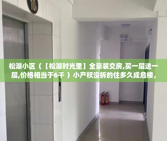 松湖小区（【松湖时光里】全豪装交房,买一层送一层,价格相当于6千 ）小产权没拆的住多久成危楼，