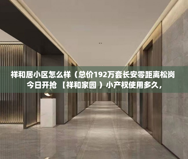 祥和居小区怎么样（总价192万套长安零距离松岗 今日开抢 【祥和家园 ）小产权使用多久，