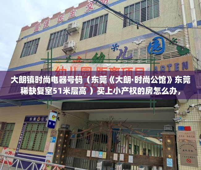大朗镇时尚电器号码（东莞《大朗·时尚公馆》东莞稀缺复室51米层高 ）买上小产权的房怎么办，