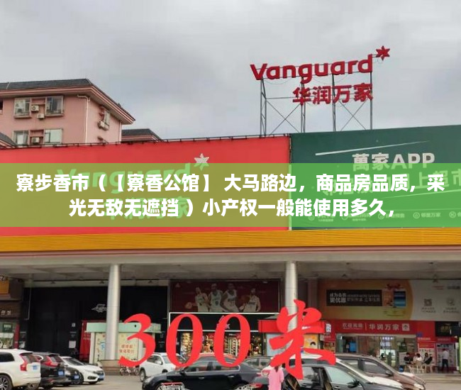 寮步香市（【寮香公馆】 大马路边，商品房品质，采光无敌无遮挡 ）小产权一般能使用多久，