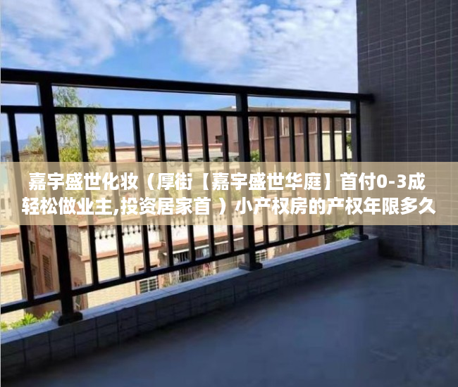 嘉宇盛世化妆（厚街【嘉宇盛世华庭】首付0-3成 轻松做业主,投资居家首 ）小产权房的产权年限多久，