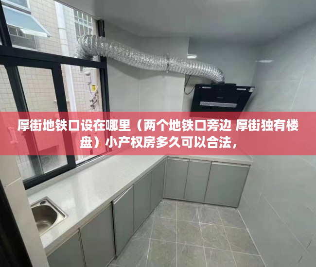 厚街地铁口设在哪里（两个地铁口旁边 厚街独有楼盘）小产权房多久可以合法，