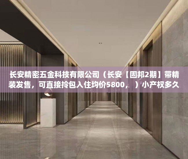 长安精密五金科技有限公司（长安【固邦2期】带精装发售，可直接拎包入住均价5800， ）小产权多久能住，
