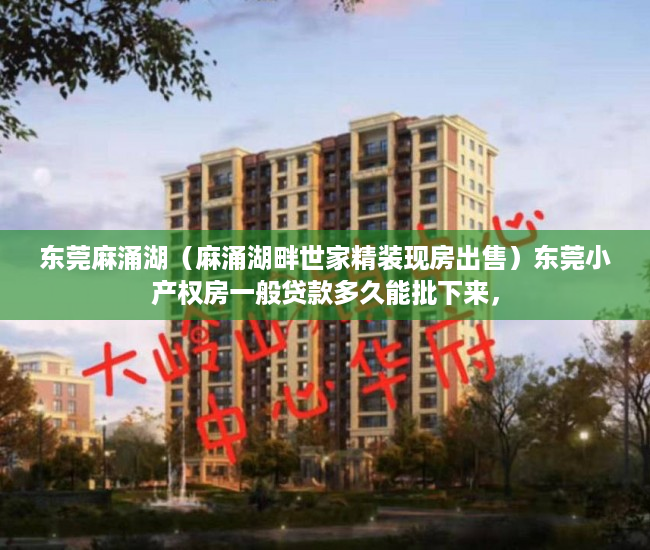东莞麻涌湖（麻涌湖畔世家精装现房出售）东莞小产权房一般贷款多久能批下来，