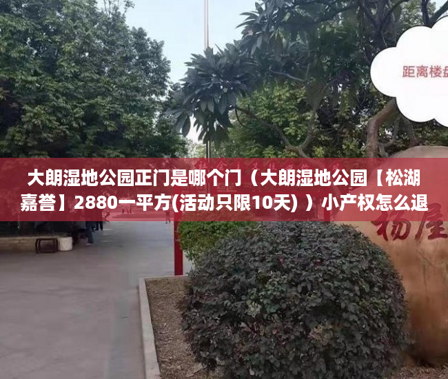 大朗湿地公园正门是哪个门（大朗湿地公园【松湖嘉誉】2880一平方(活动只限10天) ）小产权怎么退，
