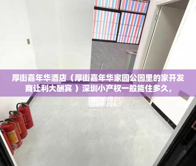 厚街嘉年华酒店（厚街嘉年华家园公园里的家开发商让利大酬宾 ）深圳小产权一般能住多久，