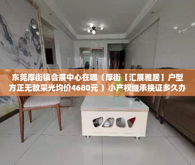 东莞厚街镇会展中心在哪（厚街【汇展雅居】户型方正无敌采光均价4680元 ）小产权继承换证多久办好，