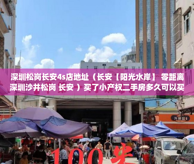 深圳松岗长安4s店地址（长安【阳光水岸】 零距离深圳沙井松岗 长安 ）买了小产权二手房多久可以买，